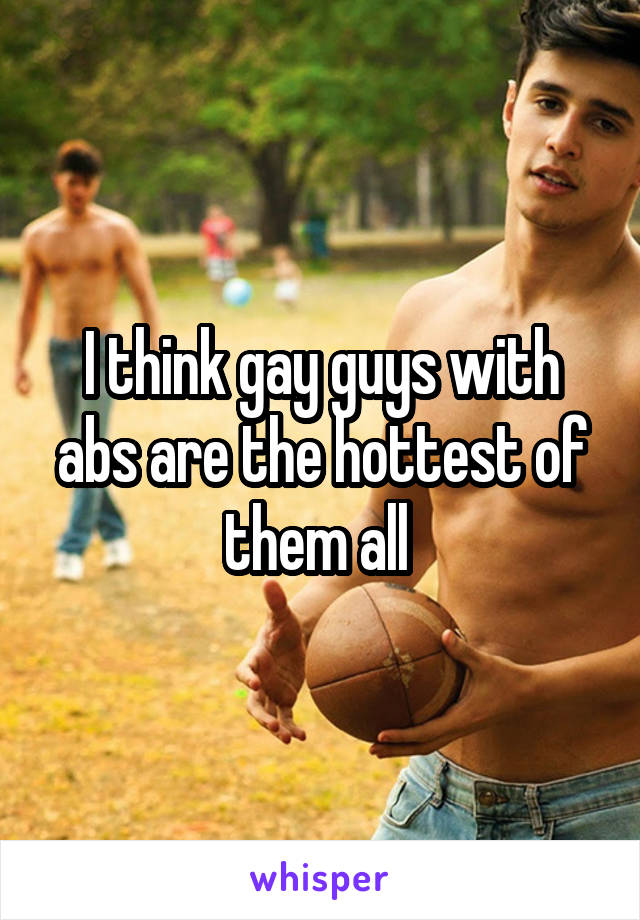 I think gay guys with abs are the hottest of them all 