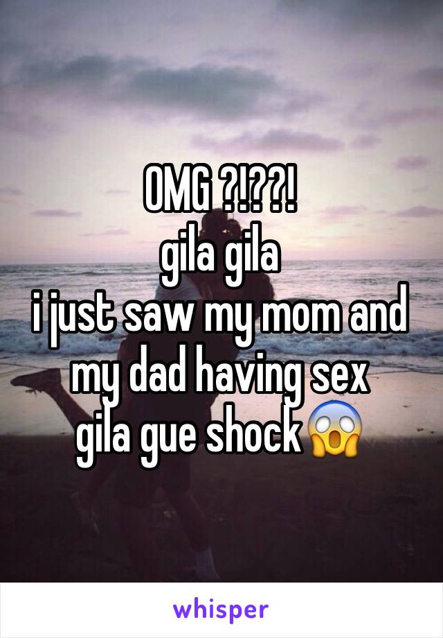 OMG ?!??!
gila gila
i just saw my mom and my dad having sex
gila gue shock😱