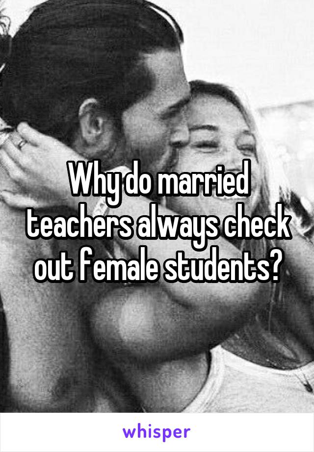 Why do married teachers always check out female students?