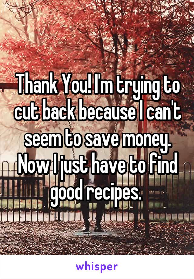 Thank You! I'm trying to cut back because I can't seem to save money. Now I just have to find good recipes. 
