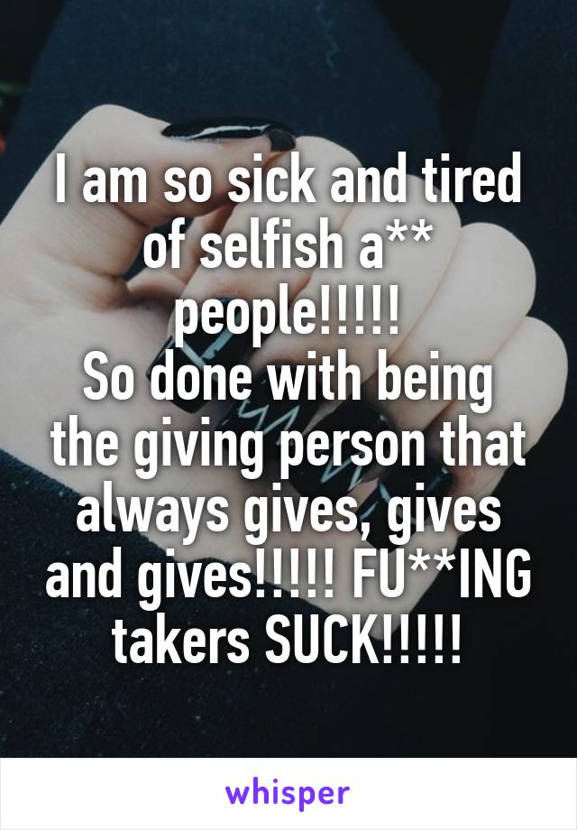 I am so sick and tired of selfish a** people!!!!!
So done with being the giving person that always gives, gives and gives!!!!! FU**ING takers SUCK!!!!!