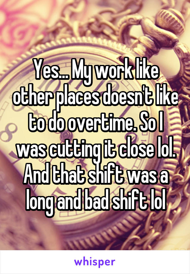 Yes... My work like other places doesn't like to do overtime. So I was cutting it close lol. And that shift was a long and bad shift lol