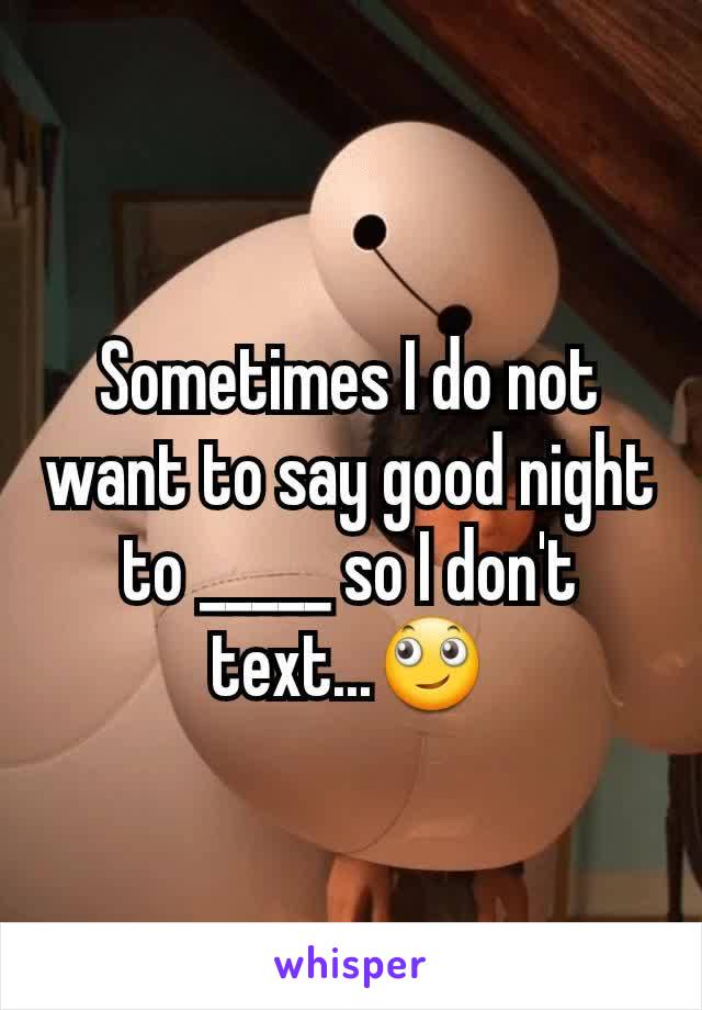 Sometimes I do not want to say good night to _____ so I don't text...🙄