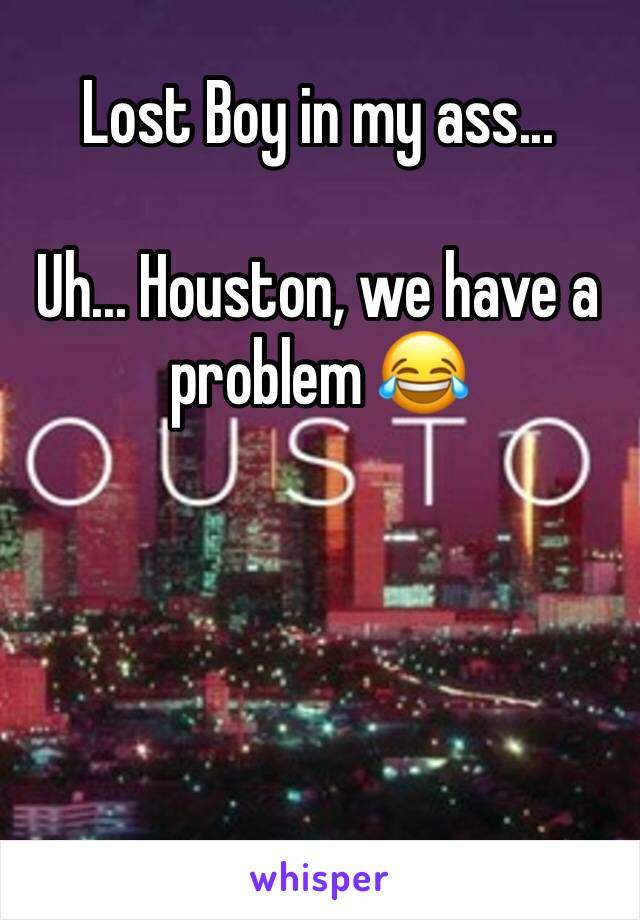 Lost Boy in my ass...

Uh... Houston, we have a problem 😂