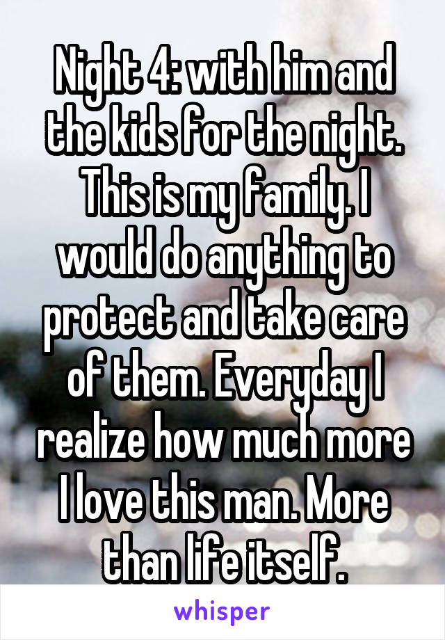 Night 4: with him and the kids for the night. This is my family. I would do anything to protect and take care of them. Everyday I realize how much more I love this man. More than life itself.