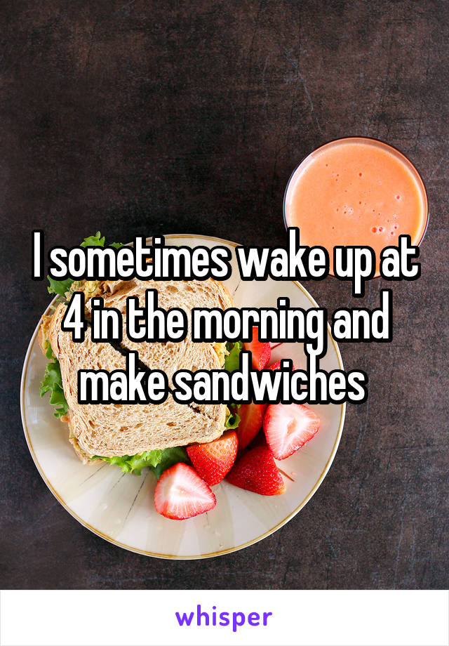 I sometimes wake up at 4 in the morning and make sandwiches 