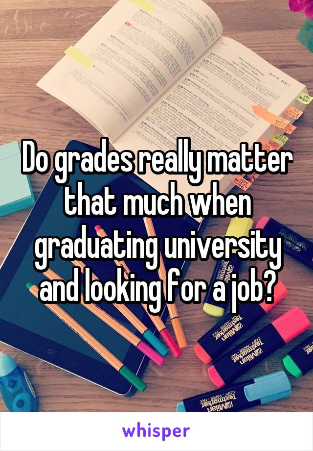Do grades really matter that much when graduating university and looking for a job?