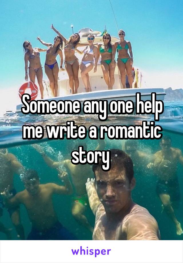 Someone any one help me write a romantic story 