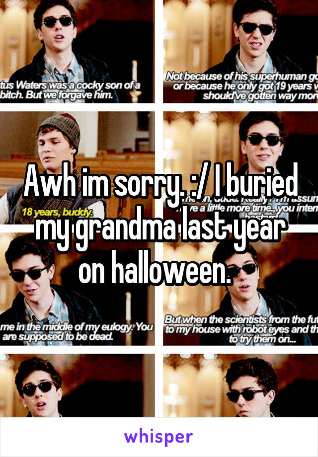 Awh im sorry. :/ I buried my grandma last year on halloween.  