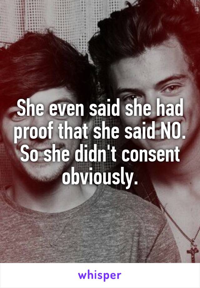 She even said she had proof that she said NO. So she didn't consent obviously.