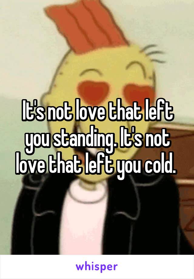 It's not love that left you standing. It's not love that left you cold. 