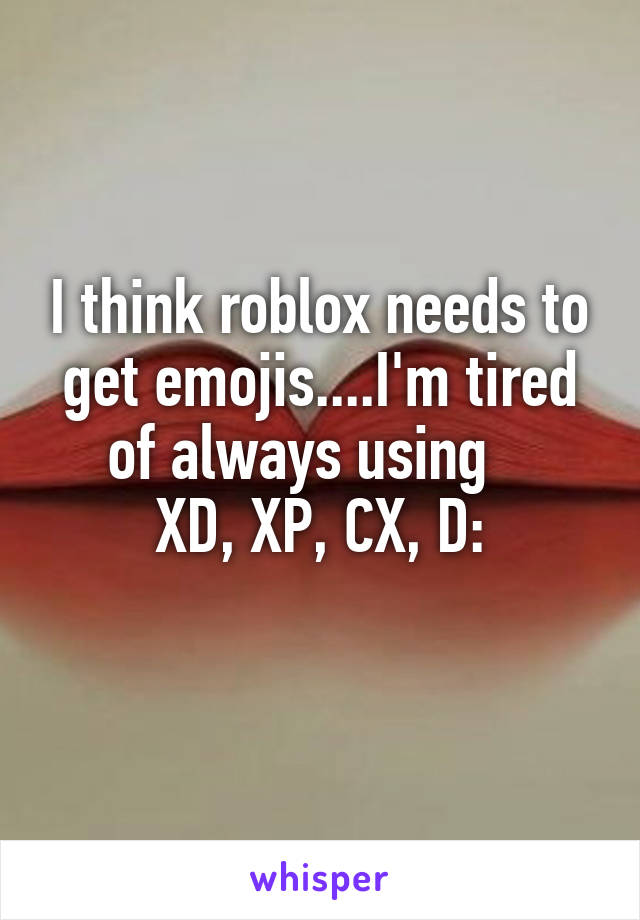 I think roblox needs to get emojis....I'm tired of always using   
XD, XP, CX, D:
