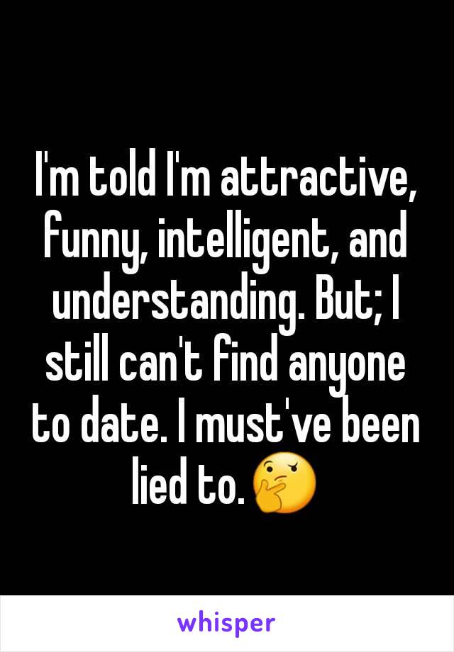 I'm told I'm attractive, funny, intelligent, and understanding. But; I still can't find anyone to date. I must've been lied to.🤔
