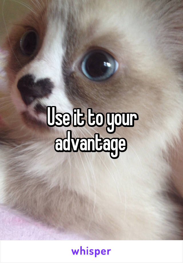 Use it to your advantage 