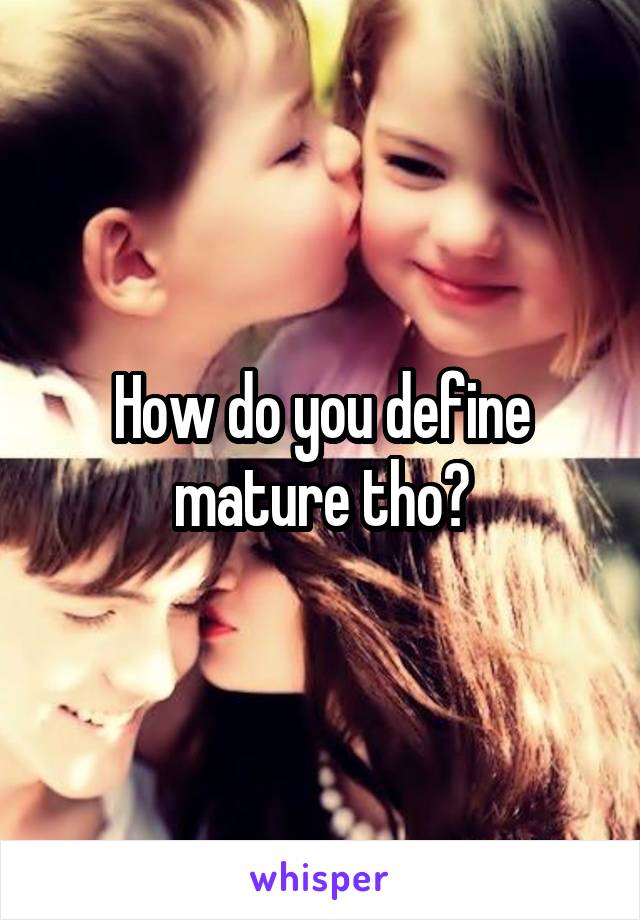 How do you define mature tho?