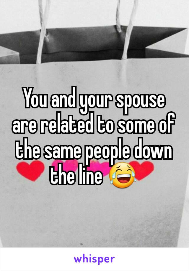 You and your spouse are related to some of the same people down the line 😂