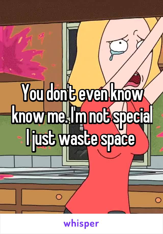 You don't even know know me. I'm not special I just waste space 