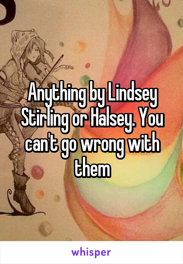 Anything by Lindsey Stirling or Halsey. You can't go wrong with them