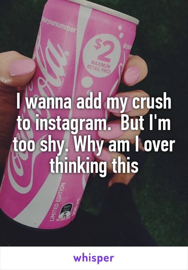 I wanna add my crush to instagram.  But I'm too shy. Why am I over thinking this