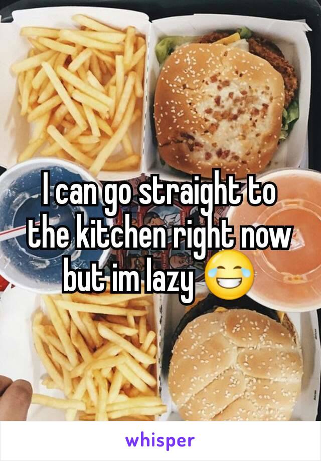 I can go straight to the kitchen right now but im lazy 😂