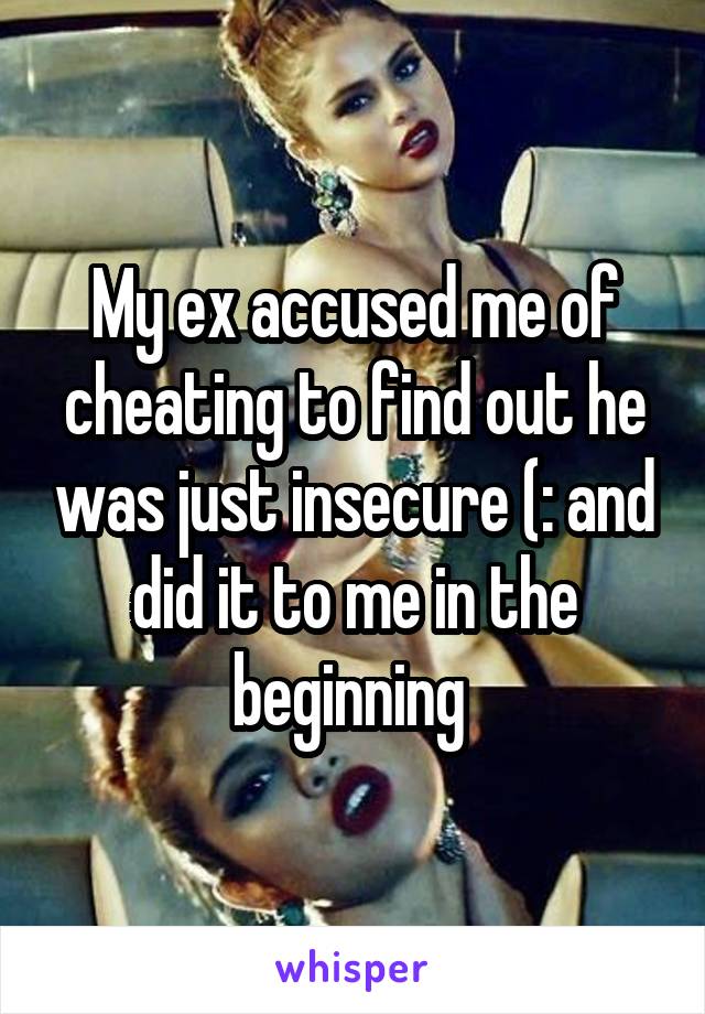 My ex accused me of cheating to find out he was just insecure (: and did it to me in the beginning 