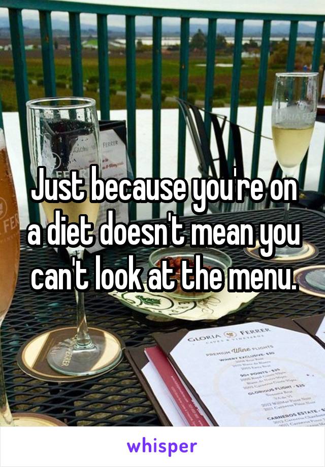 Just because you're on a diet doesn't mean you can't look at the menu.