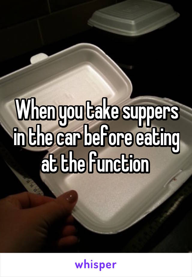 When you take suppers in the car before eating at the function 