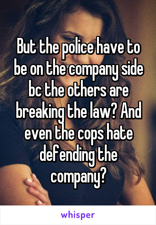 But the police have to be on the company side bc the others are breaking the law? And even the cops hate defending the company?