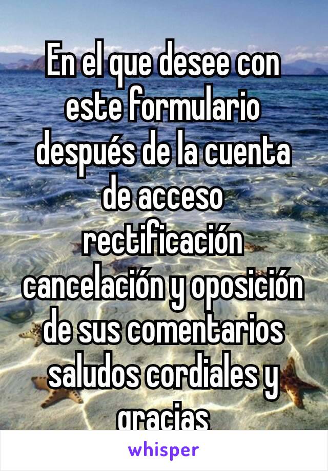 En el que desee con este formulario después de la cuenta de acceso rectificación cancelación y oposición de sus comentarios saludos cordiales y gracias