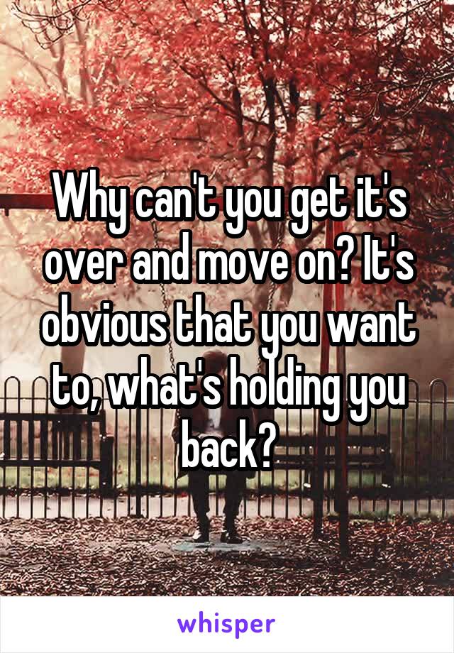 Why can't you get it's over and move on? It's obvious that you want to, what's holding you back?