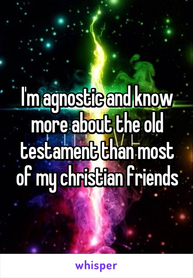 I'm agnostic and know more about the old testament than most of my christian friends