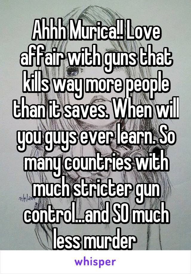 Ahhh Murica!! Love affair with guns that kills way more people than it saves. When will you guys ever learn. So many countries with much stricter gun control...and SO much less murder 