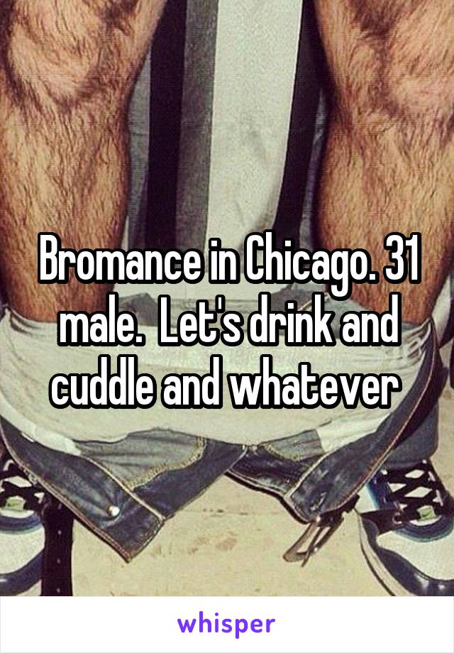 Bromance in Chicago. 31 male.  Let's drink and cuddle and whatever 