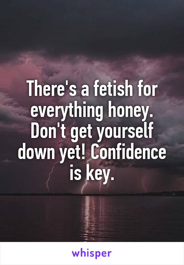 There's a fetish for everything honey. Don't get yourself down yet! Confidence is key.