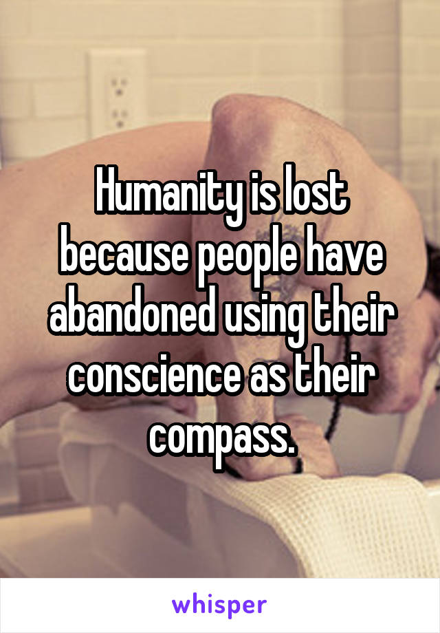 Humanity is lost because people have abandoned using their conscience as their compass.