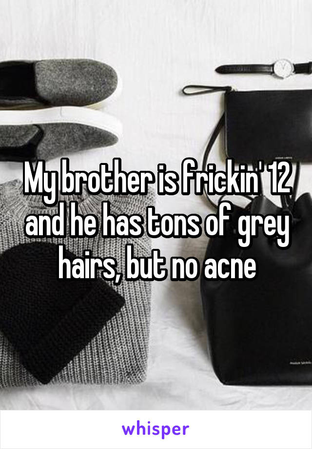 My brother is frickin' 12 and he has tons of grey hairs, but no acne