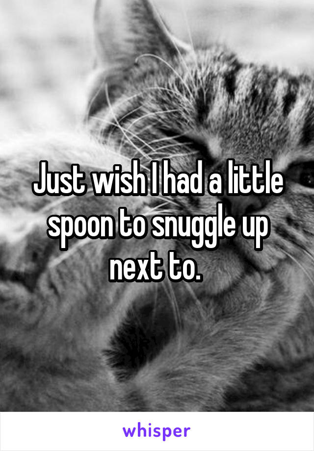 Just wish I had a little spoon to snuggle up next to. 