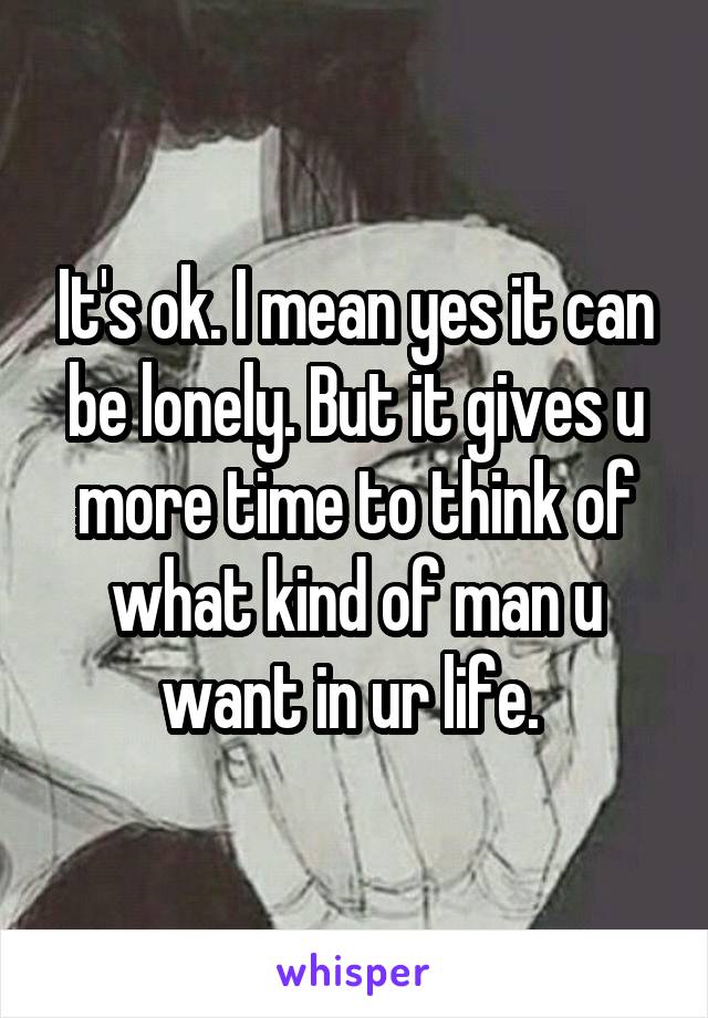 It's ok. I mean yes it can be lonely. But it gives u more time to think of what kind of man u want in ur life. 