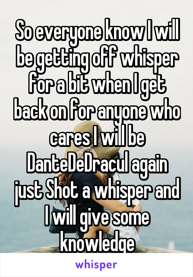 So everyone know I will be getting off whisper for a bit when I get back on for anyone who cares I will be DanteDeDracul again just Shot a whisper and I will give some knowledge