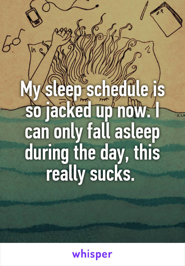 My sleep schedule is so jacked up now. I can only fall asleep during the day, this really sucks. 
