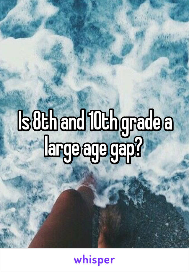 Is 8th and 10th grade a large age gap? 