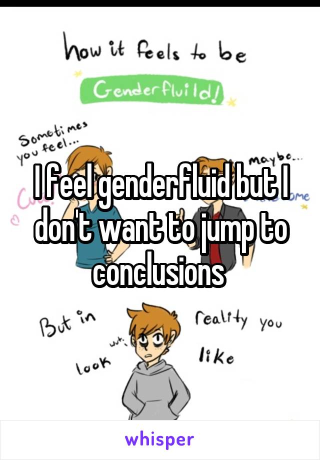 I feel genderfluid but I don't want to jump to conclusions 