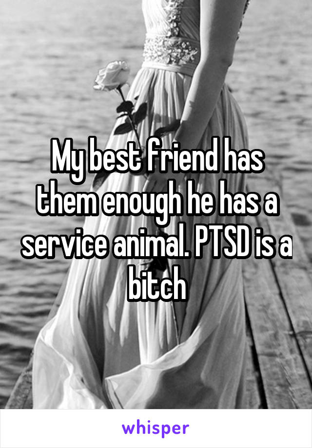 My best friend has them enough he has a service animal. PTSD is a bitch