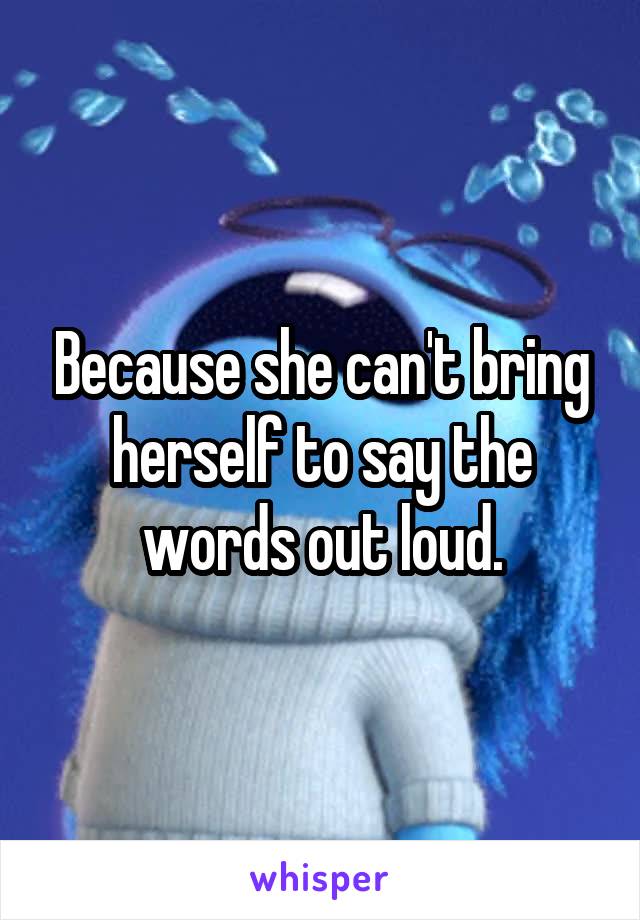 Because she can't bring herself to say the words out loud.
