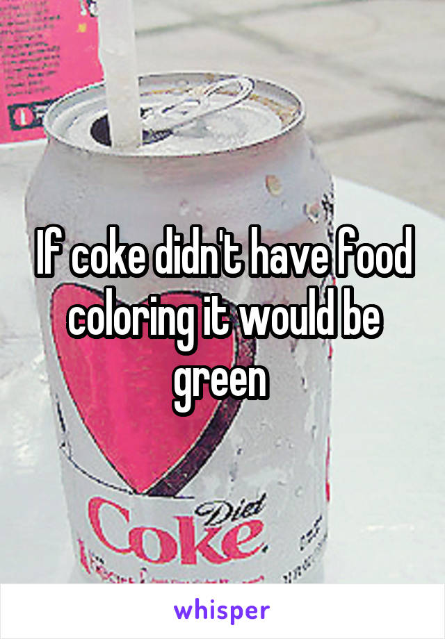 If coke didn't have food coloring it would be green 