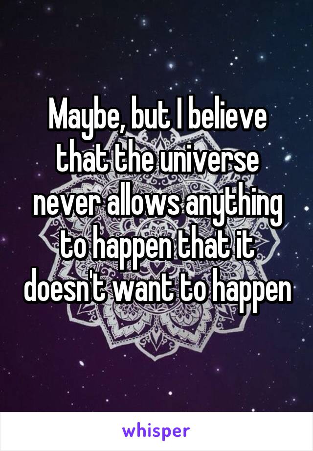 Maybe, but I believe that the universe never allows anything to happen that it doesn't want to happen 