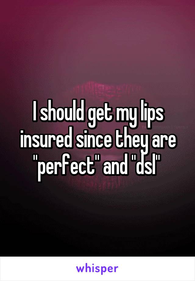 I should get my lips insured since they are "perfect" and "dsl" 