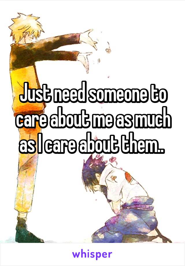 Just need someone to care about me as much as I care about them.. 
