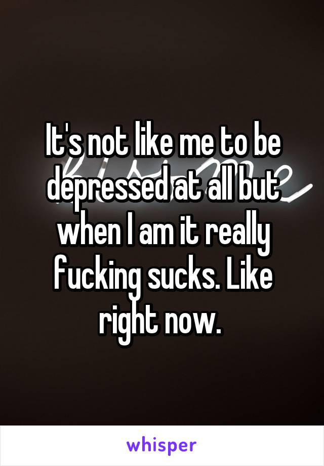It's not like me to be depressed at all but when I am it really fucking sucks. Like right now. 