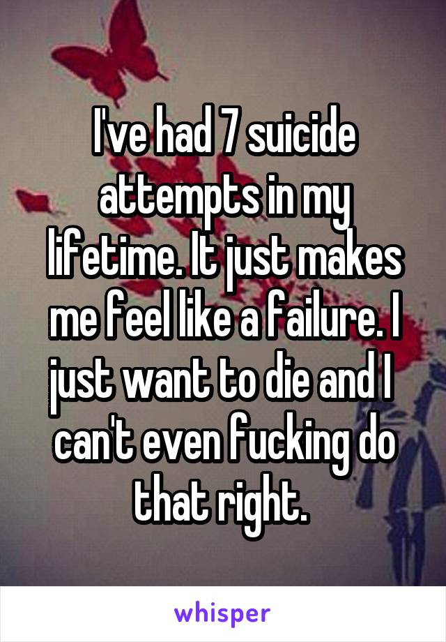 I've had 7 suicide attempts in my lifetime. It just makes me feel like a failure. I just want to die and I  can't even fucking do that right. 